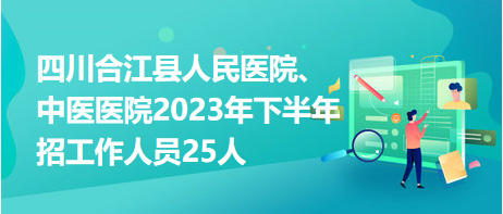 四川合江縣人民醫(yī)院、中醫(yī)醫(yī)院2023年下半年招工作人員25人