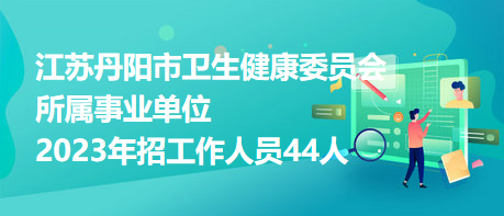 江蘇丹陽(yáng)市衛(wèi)生健康委員會(huì)所屬事業(yè)單位2023年招工作人員44人