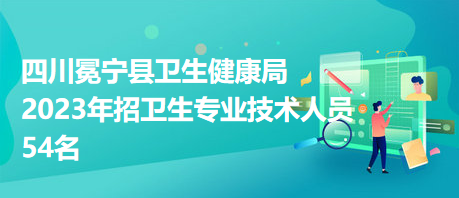 四川冕寧縣衛(wèi)生健康局2023年招衛(wèi)生專業(yè)技術(shù)人員54名