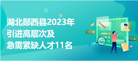 湖北鄖西縣2023年引進(jìn)高層次及急需緊缺人才11名