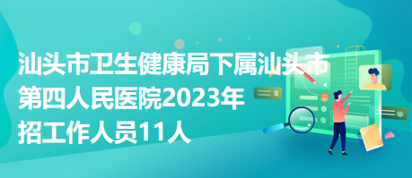 汕頭市衛(wèi)生健康局下屬汕頭市第四人民醫(yī)院2023年招工作人員11人