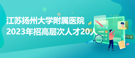 江蘇揚州大學(xué)附屬醫(yī)院2023年招高層次人才20人