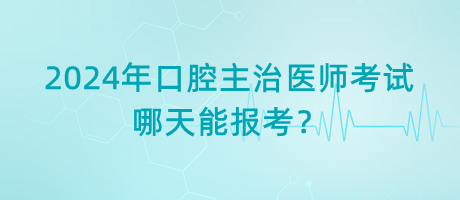 2024年口腔主治醫(yī)師考試哪天能報(bào)考？