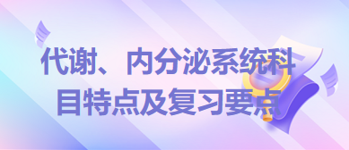 代謝、內(nèi)分泌系統(tǒng)科目特點(diǎn)及復(fù)習(xí)要點(diǎn)