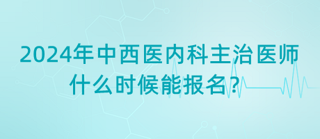 2024年中西醫(yī)結(jié)合內(nèi)科主治醫(yī)師什么時(shí)候能報(bào)名？