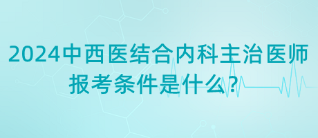 2024年中西醫(yī)結(jié)合內(nèi)科主治醫(yī)師報(bào)考條件是什么？