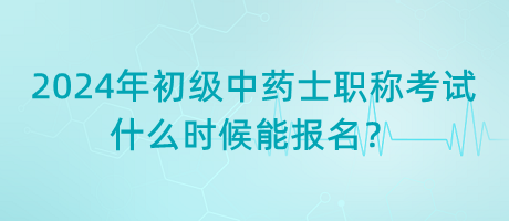 2024年初級中藥士職稱考試什么時候能報名？