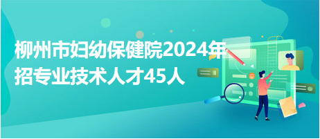 柳州市婦幼保健院2024年招專(zhuān)業(yè)技術(shù)人才45人