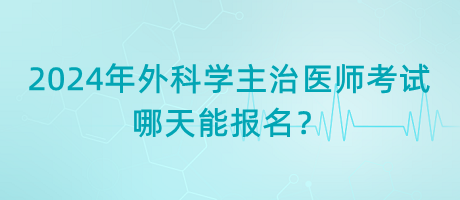 2024年外科學(xué)主治醫(yī)師考試哪天能報(bào)名？