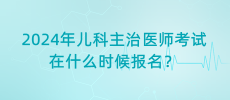 2024年兒科主治醫(yī)師考試在什么時(shí)候報(bào)名？