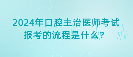 2024年口腔主治醫(yī)師考試報(bào)考的流程是什么？