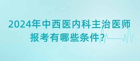 2024年中西醫(yī)內(nèi)科主治醫(yī)師報(bào)考有哪些條件？