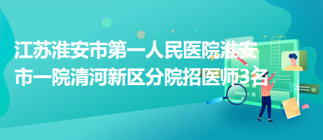 江蘇淮安市第一人民醫(yī)院淮安市一院清河新區(qū)分院招醫(yī)師3名