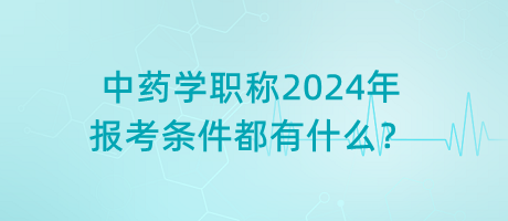 中藥學(xué)職稱2024年報(bào)考條件都有什么？