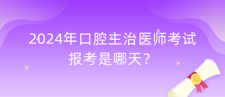 2024年口腔主治醫(yī)師考試報考是哪天？