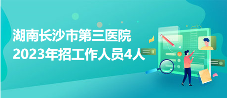 湖南長(zhǎng)沙市第三醫(yī)院2023年招工作人員4人