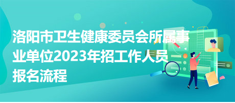 洛陽(yáng)市衛(wèi)生健康委員會(huì)所屬事業(yè)單位2023年招工作人員報(bào)名流程