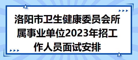 洛陽市衛(wèi)生健康委員會所屬事業(yè)單位2023年招工作人員面試安排