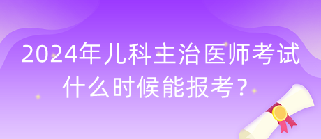 2024年兒科主治醫(yī)師考試什么時(shí)候能報(bào)考？