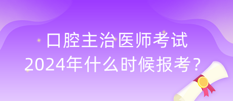 口腔主治醫(yī)師考試2024年什么時候報考？