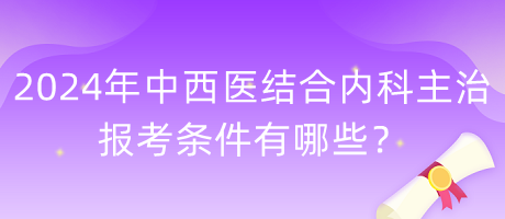 2024年中西醫(yī)結(jié)合內(nèi)科主治報考條件有哪些？