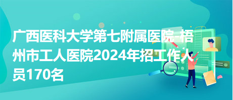 廣西醫(yī)科大學第七附屬醫(yī)院-梧州市工人醫(yī)院2024年招工作人員170名