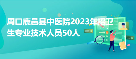 周口鹿邑縣中醫(yī)院2023年招衛(wèi)生專業(yè)技術(shù)人員50人