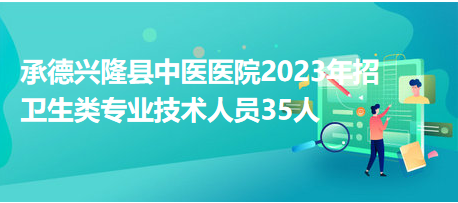 承德興隆縣中醫(yī)醫(yī)院2023年招衛(wèi)生類專業(yè)技術人員35人