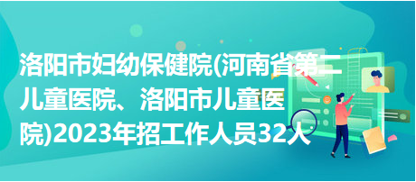 洛陽(yáng)市婦幼保健院(河南省第二兒童醫(yī)院、洛陽(yáng)市兒童醫(yī)院)2023年招工作人員32人