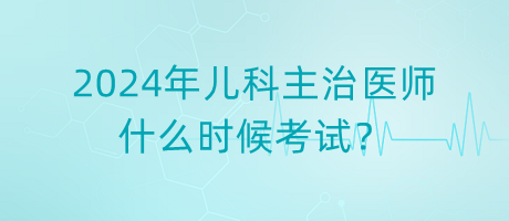 2024年兒科主治醫(yī)師什么時(shí)候考試？