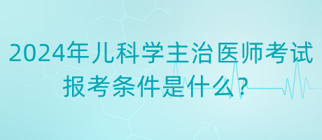 2024年度兒科學(xué)主治醫(yī)師考試報(bào)考條件是什么？