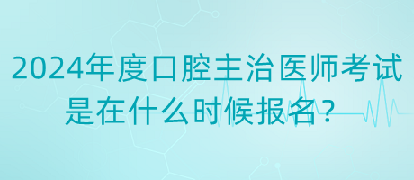 2024年度口腔主治醫(yī)師考試是在什么時候報名？