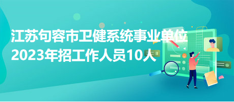 江蘇句容市衛(wèi)健系統事業(yè)單位2023年招工作人員10人