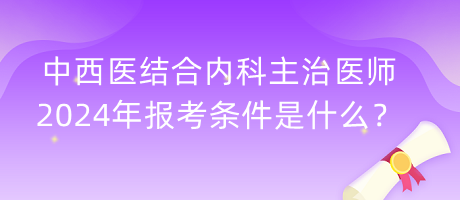 中西醫(yī)結(jié)合內(nèi)科主治醫(yī)師2024年報考條件是什么？