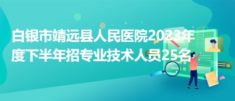 白銀市靖遠縣人民醫(yī)院2023年度下半年招專業(yè)技術(shù)人員25名