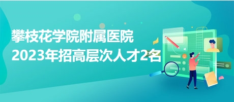 攀枝花學院附屬醫(yī)院2023年招高層次人才2名