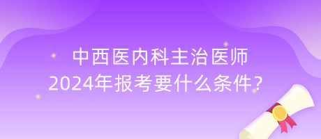 中西醫(yī)內(nèi)科主治醫(yī)師2024年報(bào)考要什么條件？