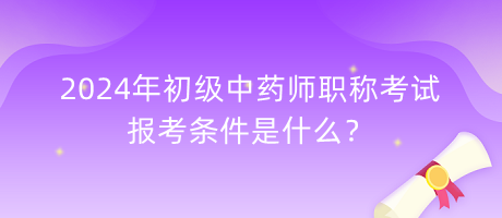 2024年初級中藥師職稱考試報考條件是什么？