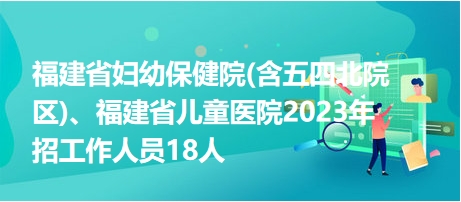 福建省婦幼保健院(含五四北院區(qū))、福建省兒童醫(yī)院2023年招工作人員18人