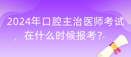 2024年口腔主治醫(yī)師考試在什么時(shí)候報(bào)考？