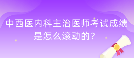 中西醫(yī)內(nèi)科主治醫(yī)師考試成績是怎么滾動的？