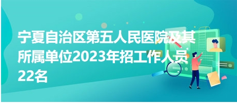 寧夏自治區(qū)第五人民醫(yī)院及其所屬單位2023年招工作人員22名