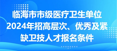 臨海市市級醫(yī)療衛(wèi)生單位2024年招高層次、優(yōu)秀及緊缺衛(wèi)技人才報名條件