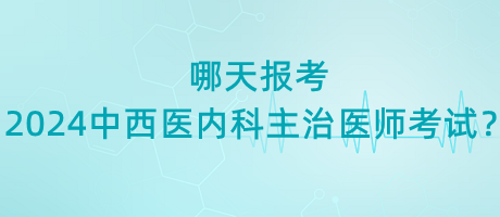 哪天報(bào)考2024年中西醫(yī)內(nèi)科主治醫(yī)師考試？