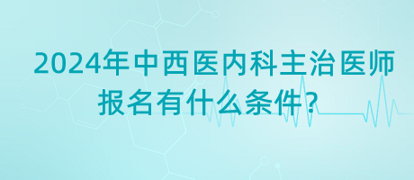 2024年中西醫(yī)內(nèi)科主治醫(yī)師報(bào)名有什么條件？