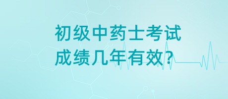 初級中藥士考試成績幾年有效？