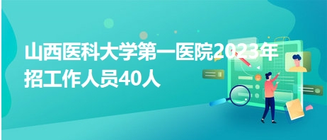 山西醫(yī)科大學(xué)第一醫(yī)院2023年招工作人員40人