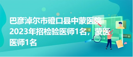 巴彥淖爾市磴口縣中蒙醫(yī)院2023年招檢驗(yàn)醫(yī)師1名，蒙醫(yī)醫(yī)師1名