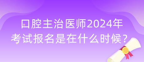 口腔主治醫(yī)師2024年考試報名是在什么時候？