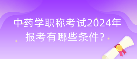 中藥學(xué)職稱(chēng)考試2024年報(bào)考有哪些條件？